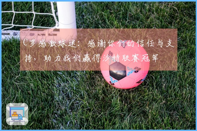 C罗感激球迷：感谢你们的信任与支持，助力我们赢得沙特联赛冠军